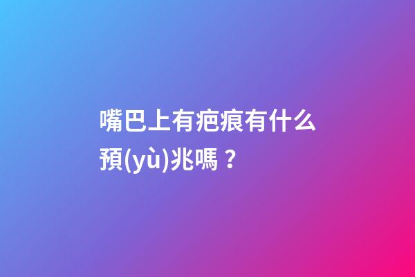 嘴巴上有疤痕有什么預(yù)兆嗎？
